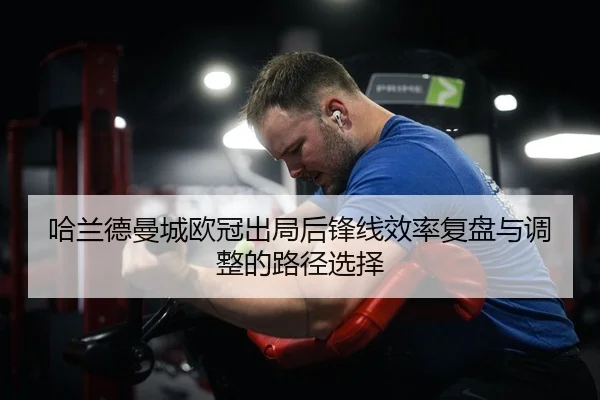 哈兰德曼城欧冠出局后锋线效率复盘与调整的路径选择